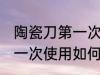 陶瓷刀第一次使用怎么清洗 陶瓷刀第一次使用如何清洗