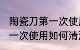 陶瓷刀第一次使用怎么清洗 陶瓷刀第一次使用如何清洗