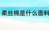 柔丝棉是什么面料 柔丝棉的面料介绍