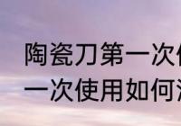 陶瓷刀第一次使用怎么清洗 陶瓷刀第一次使用如何清洗