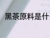 黑茶原料是什么 什么是黑茶的原料