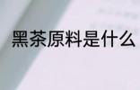 黑茶原料是什么 什么是黑茶的原料