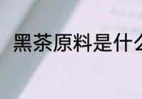 黑茶原料是什么 什么是黑茶的原料