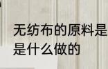 无纺布的原料是什么 无纺布的原材料是什么做的