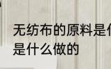 无纺布的原料是什么 无纺布的原材料是什么做的
