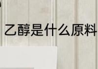 乙醇是什么原料 乙醇是用什么生产的