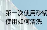 第一次使用砂锅如何清洗 砂锅第一次使用如何清洗