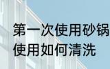 第一次使用砂锅如何清洗 砂锅第一次使用如何清洗