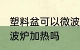 塑料盆可以微波炉加热吗 塑料盆能微波炉加热吗