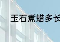 玉石煮蜡多长时间 玉石煮蜡多久