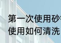 第一次使用砂锅如何清洗 砂锅第一次使用如何清洗