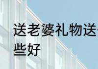 送老婆礼物送什么好 送老婆礼物送哪些好