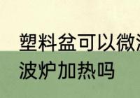 塑料盆可以微波炉加热吗 塑料盆能微波炉加热吗