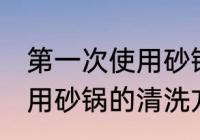 第一次使用砂锅要怎么清洗 第一次使用砂锅的清洗方法