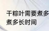 干粽叶需要煮多久才能用 干粽叶需要煮多长时间