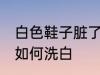 白色鞋子脏了怎么洗白 白色鞋子脏了如何洗白