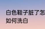 白色鞋子脏了怎么洗白 白色鞋子脏了如何洗白
