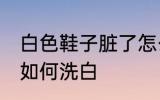 白色鞋子脏了怎么洗白 白色鞋子脏了如何洗白