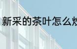 新采的茶叶怎么炒 新采的茶叶如何炒