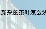 新采的茶叶怎么炒 新采的茶叶如何炒