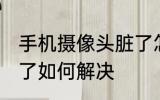 手机摄像头脏了怎么办 手机摄像头脏了如何解决
