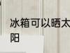 冰箱可以晒太阳吗 冰箱可不可以晒太阳