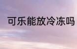 可乐能放冷冻吗 可乐可以放冷冻吗