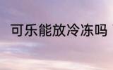 可乐能放冷冻吗 可乐可以放冷冻吗