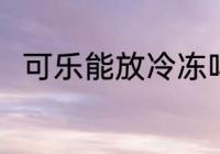 可乐能放冷冻吗 可乐可以放冷冻吗
