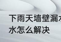 下雨天墙壁漏水怎么办 下雨天墙壁漏水怎么解决