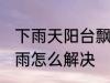下雨天阳台飘雨怎么办 下雨天阳台飘雨怎么解决