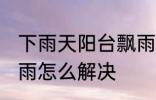 下雨天阳台飘雨怎么办 下雨天阳台飘雨怎么解决
