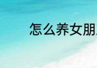 怎么养女朋友 如何养女朋友