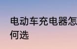 电动车充电器怎么选 电动车充电器如何选