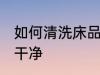 如何清洗床品更干净 怎么清洗床品更干净