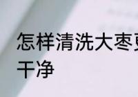 怎样清洗大枣更干净 如何清洗大枣更干净