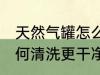 天然气罐怎么清洗更干净 天然气罐如何清洗更干净