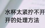 水杯太紧拧不开怎么办 水杯太紧拧不开的处理方法