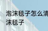 泡沫毯子怎么清洗更干净 怎么清洗泡沫毯子