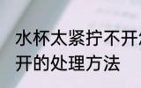 水杯太紧拧不开怎么办 水杯太紧拧不开的处理方法