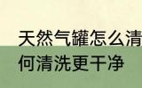 天然气罐怎么清洗更干净 天然气罐如何清洗更干净