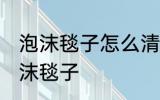泡沫毯子怎么清洗更干净 怎么清洗泡沫毯子