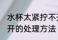 水杯太紧拧不开怎么办 水杯太紧拧不开的处理方法