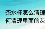 茶水杯怎么清理里面的灰尘 茶水杯如何清理里面的灰尘
