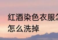 红酒染色衣服怎么洗 红酒弄到衣服上怎么洗掉
