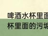 啤酒水杯里面的污垢怎么去除 啤酒水杯里面的污垢如何去除