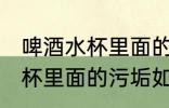 啤酒水杯里面的污垢怎么去除 啤酒水杯里面的污垢如何去除