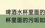 啤酒水杯里面的污垢怎么去除 啤酒水杯里面的污垢如何去除