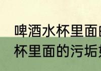 啤酒水杯里面的污垢怎么去除 啤酒水杯里面的污垢如何去除