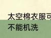 太空棉衣服可以机洗吗 太空棉衣服能不能机洗